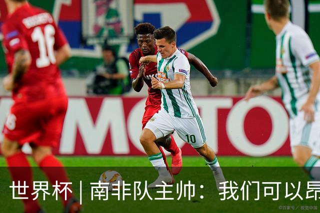 世界杯 | 南非队主帅：我们可以昂着头离开