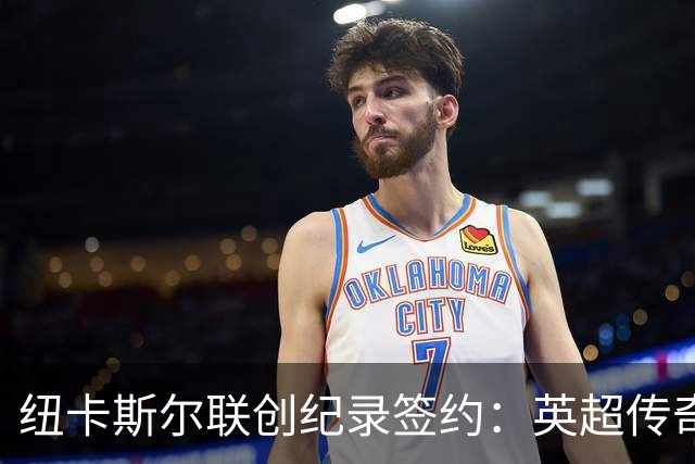 纽卡斯尔联创纪录签约：英超传奇、289球射手与本地英雄齐聚