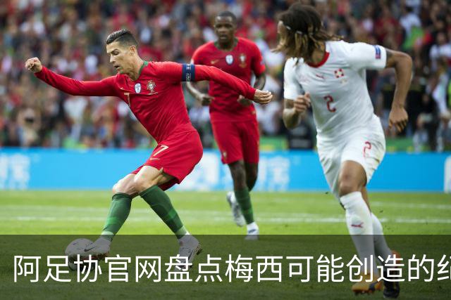 阿足协官网盘点梅西可能创造的纪录：阿根廷最年长世界杯进球者等